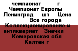 11.1) чемпионат : 1971 г - Чемпионат Европы - Ленинград (3 шт) › Цена ­ 249 - Все города Коллекционирование и антиквариат » Значки   . Кемеровская обл.,Калтан г.